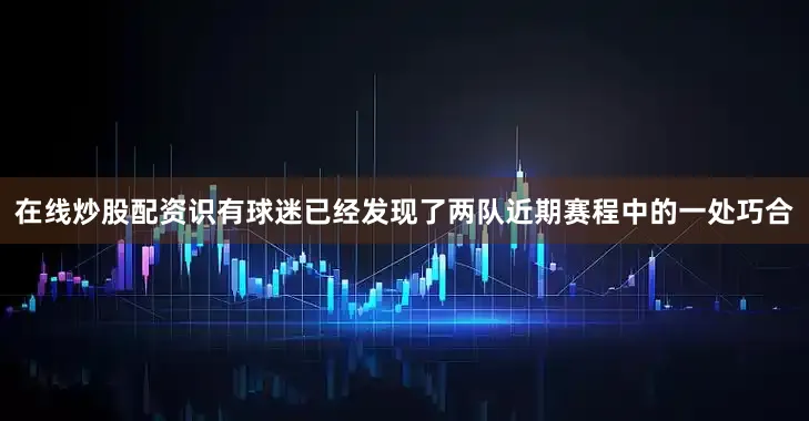 在线炒股配资识有球迷已经发现了两队近期赛程中的一处巧合