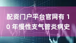 配资门户平台官网有 10 年慢性支气管炎病史