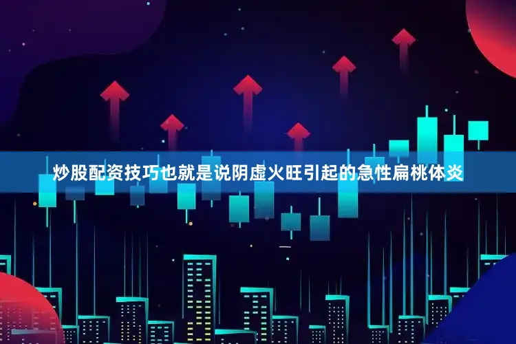 炒股配资技巧也就是说阴虚火旺引起的急性扁桃体炎