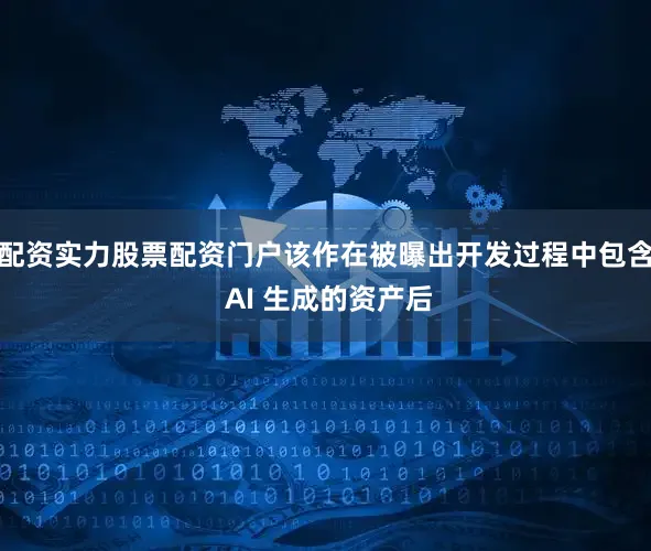 配资实力股票配资门户该作在被曝出开发过程中包含 AI 生成的资产后